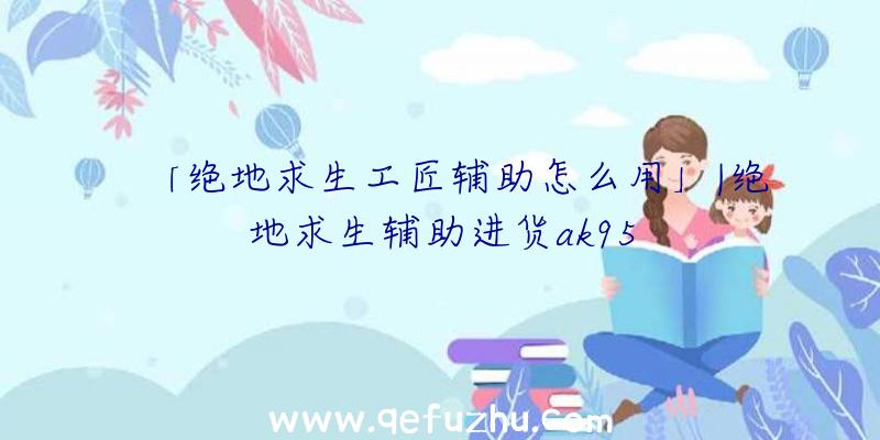 「绝地求生工匠辅助怎么用」|绝地求生辅助进货ak95